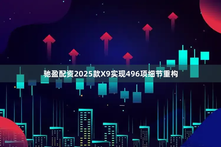 驰盈配资2025款X9实现496项细节重构