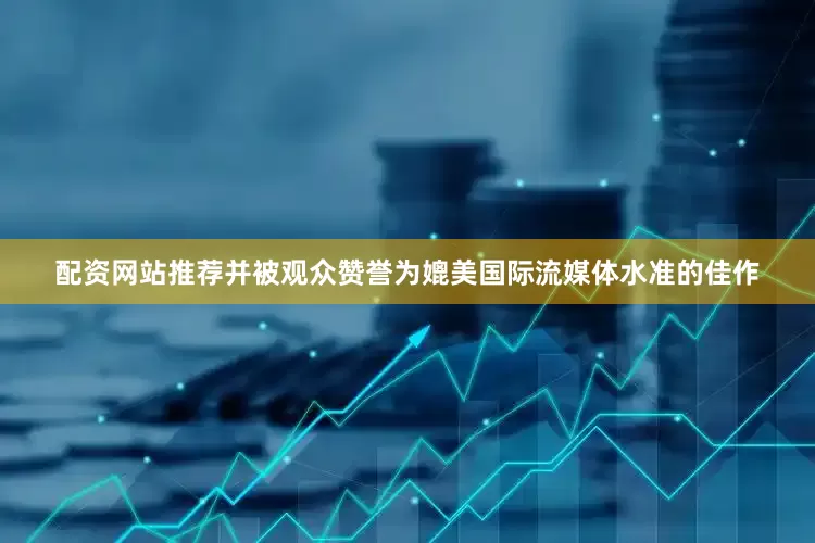 配资网站推荐并被观众赞誉为媲美国际流媒体水准的佳作