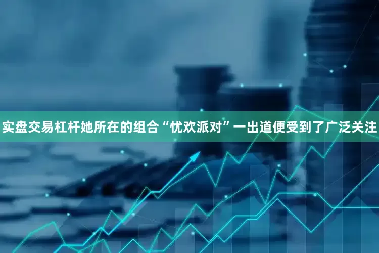 实盘交易杠杆她所在的组合“忧欢派对”一出道便受到了广泛关注