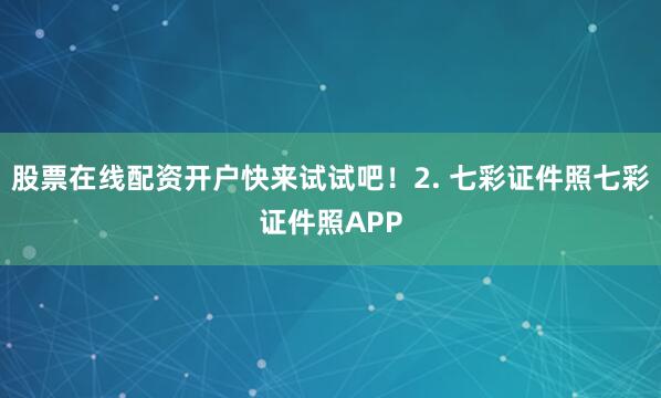 股票在线配资开户快来试试吧！2. 七彩证件照七彩证件照APP