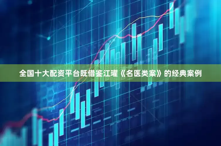 全国十大配资平台既借鉴江瓘《名医类案》的经典案例