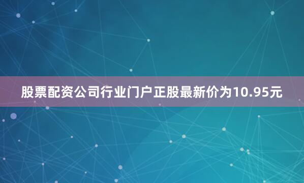 股票配资公司行业门户正股最新价为10.95元