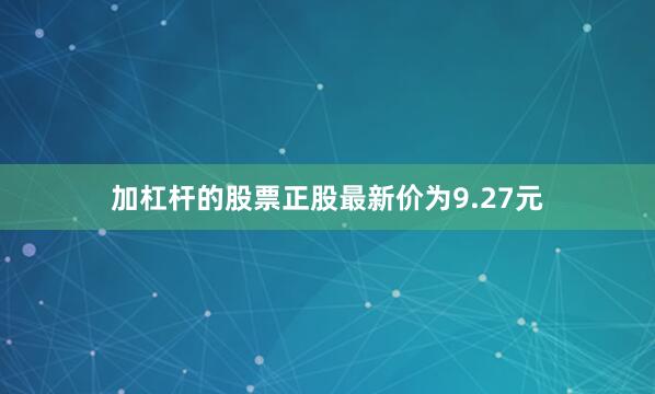 加杠杆的股票正股最新价为9.27元