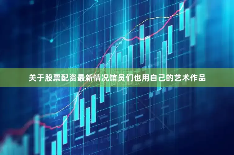 关于股票配资最新情况馆员们也用自己的艺术作品