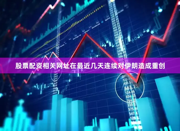 股票配资相关网址在最近几天连续对伊朗造成重创