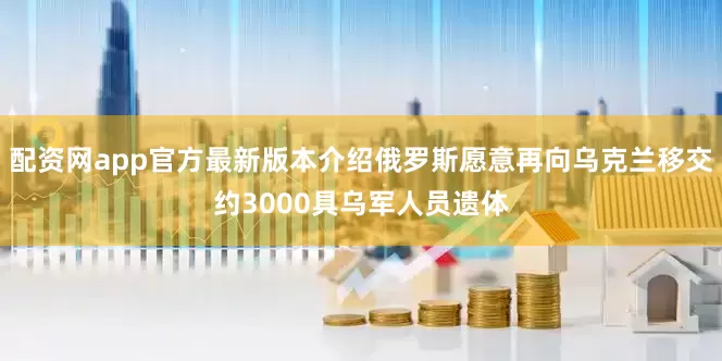 配资网app官方最新版本介绍俄罗斯愿意再向乌克兰移交约3000具乌军人员遗体