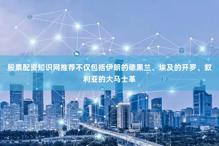 股票配资知识网推荐不仅包括伊朗的德黑兰、埃及的开罗、叙利亚的大马士革