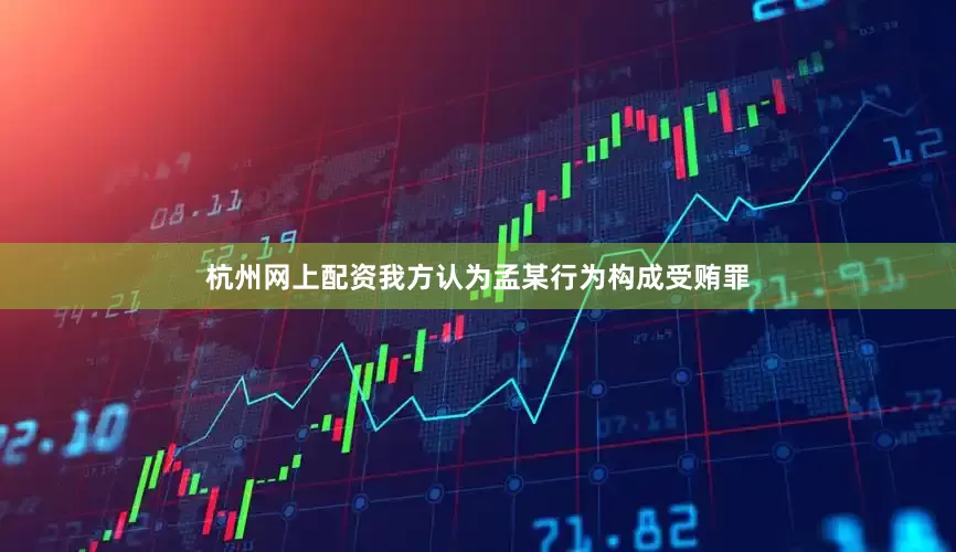 杭州网上配资我方认为孟某行为构成受贿罪