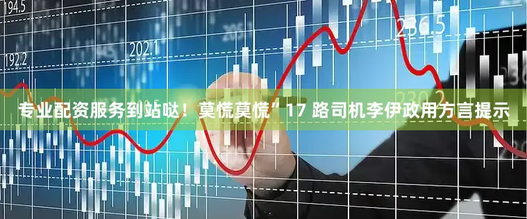专业配资服务到站哒！莫慌莫慌”17 路司机李伊政用方言提示