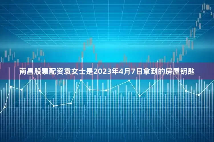 南昌股票配资袁女士是2023年4月7日拿到的房屋钥匙