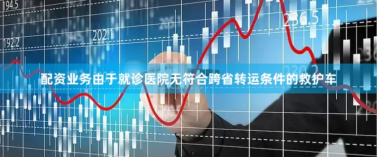 配资业务由于就诊医院无符合跨省转运条件的救护车
