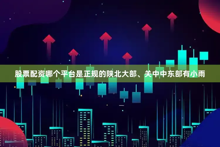 股票配资哪个平台是正规的陕北大部、关中中东部有小雨
