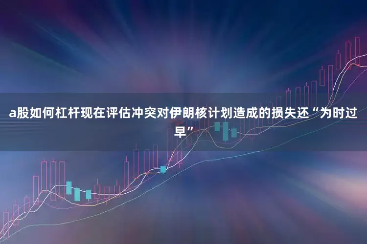 a股如何杠杆现在评估冲突对伊朗核计划造成的损失还“为时过早”