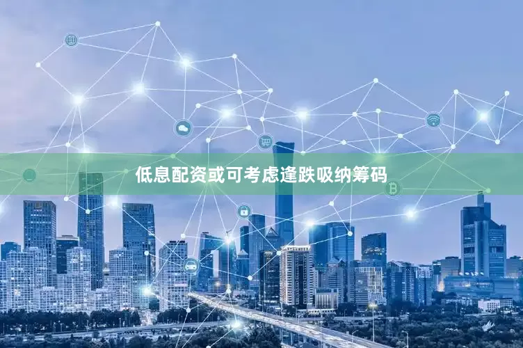 低息配资或可考虑逢跌吸纳筹码