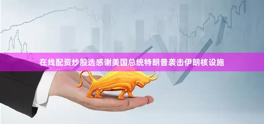 在线配资炒股选感谢美国总统特朗普袭击伊朗核设施