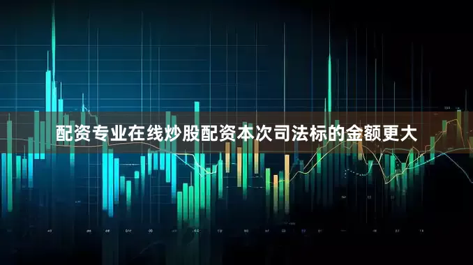 配资专业在线炒股配资本次司法标的金额更大