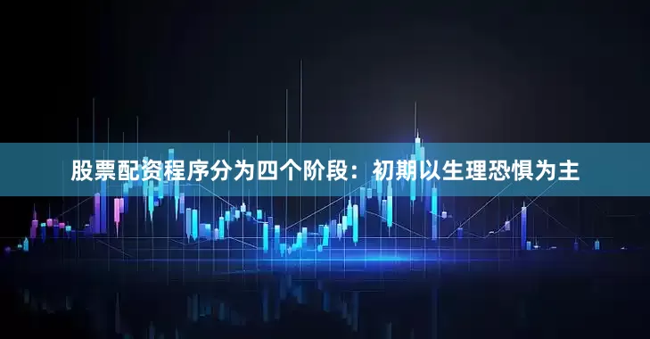 股票配资程序分为四个阶段：初期以生理恐惧为主