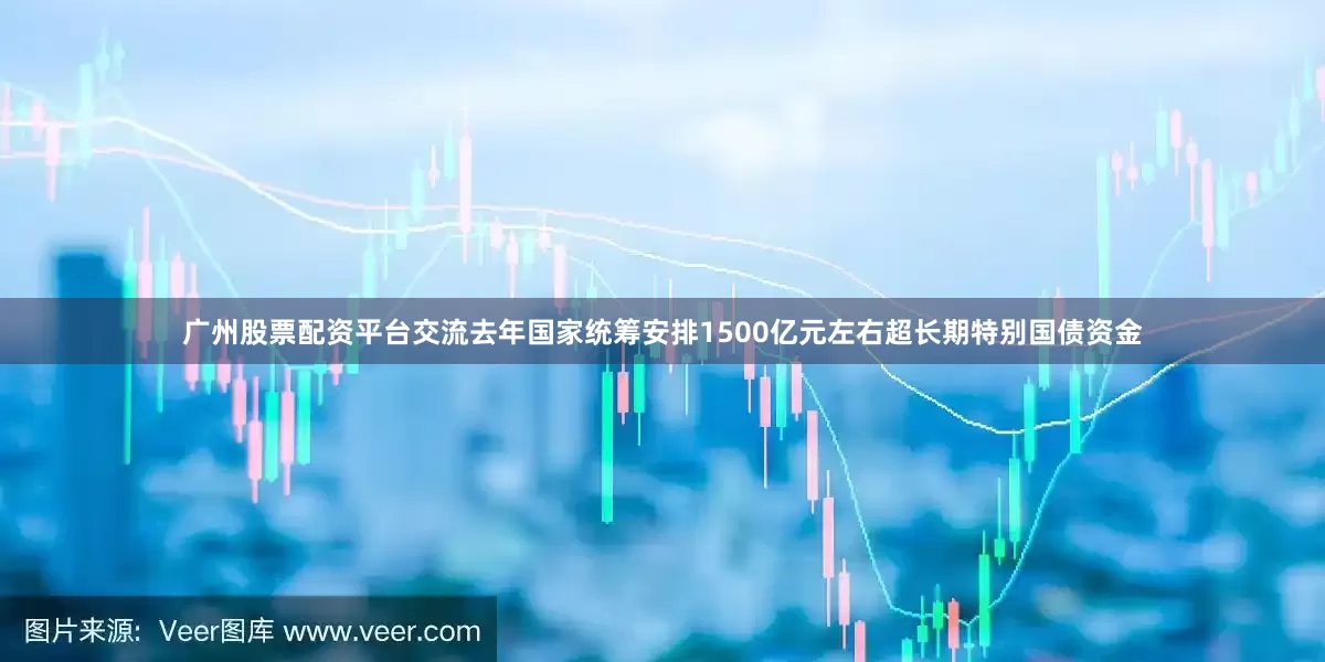 广州股票配资平台交流去年国家统筹安排1500亿元左右超长期特别国债资金