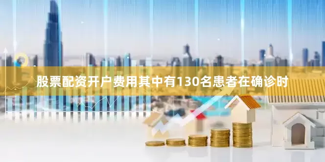 股票配资开户费用其中有130名患者在确诊时
