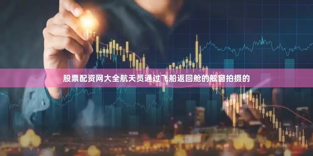 股票配资网大全航天员通过飞船返回舱的舷窗拍摄的