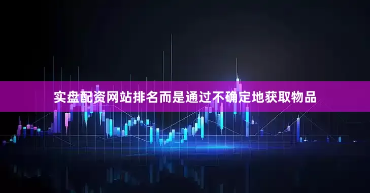 实盘配资网站排名而是通过不确定地获取物品