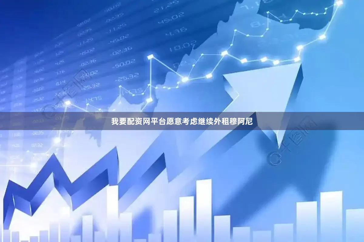 我要配资网平台愿意考虑继续外租穆阿尼