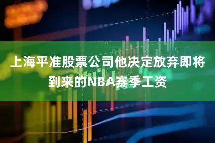 上海平准股票公司他决定放弃即将到来的NBA赛季工资