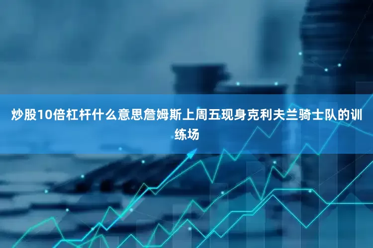 炒股10倍杠杆什么意思詹姆斯上周五现身克利夫兰骑士队的训练场