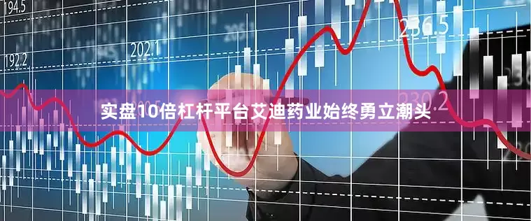 实盘10倍杠杆平台艾迪药业始终勇立潮头