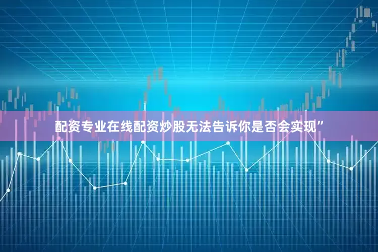 配资专业在线配资炒股无法告诉你是否会实现”