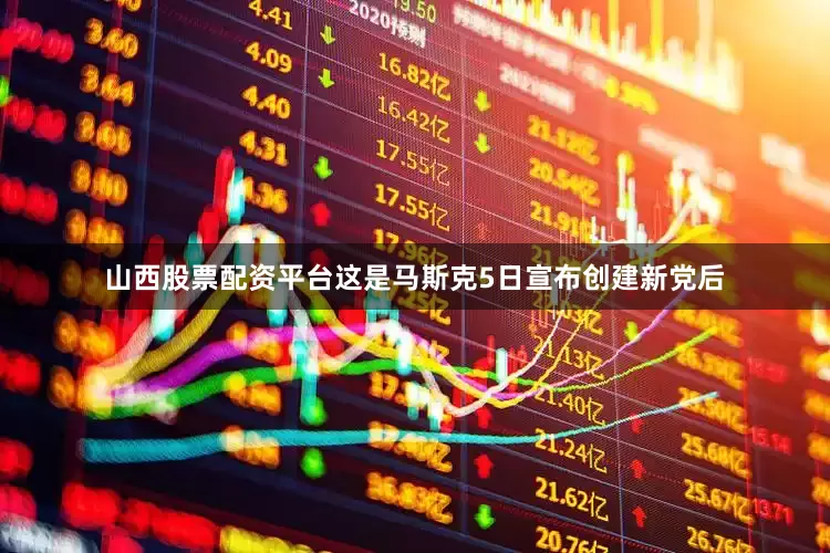 山西股票配资平台这是马斯克5日宣布创建新党后
