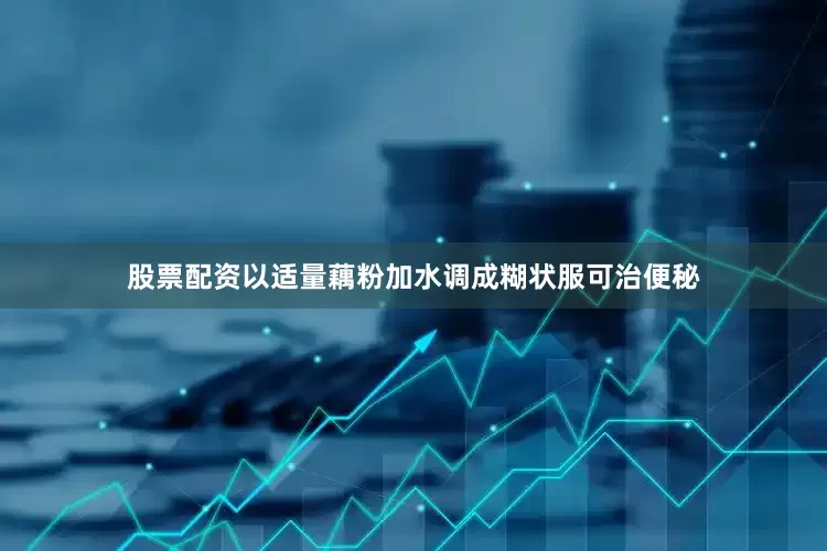股票配资以适量藕粉加水调成糊状服可治便秘
