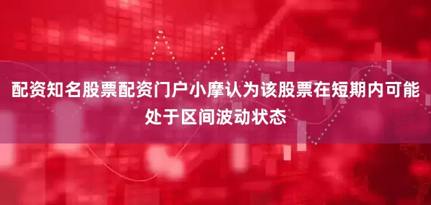 配资知名股票配资门户小摩认为该股票在短期内可能处于区间波动状态