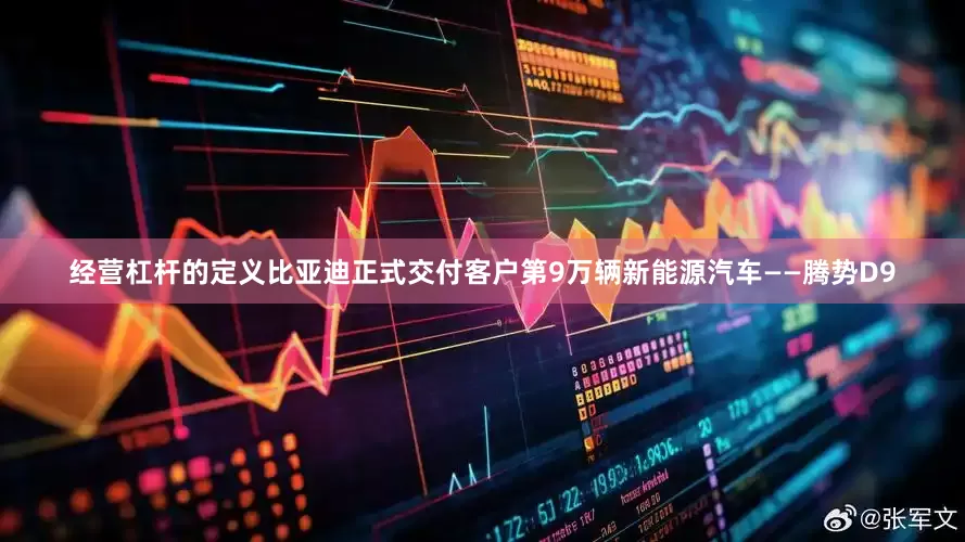 经营杠杆的定义比亚迪正式交付客户第9万辆新能源汽车——腾势D9