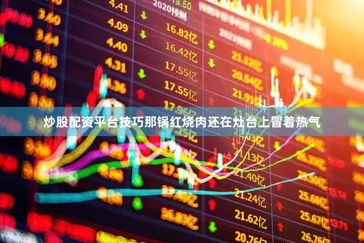炒股配资平台技巧那锅红烧肉还在灶台上冒着热气