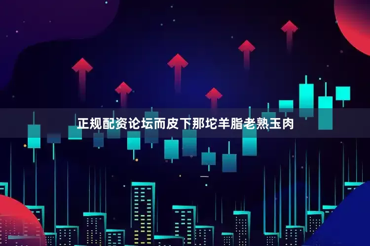 正规配资论坛而皮下那坨羊脂老熟玉肉