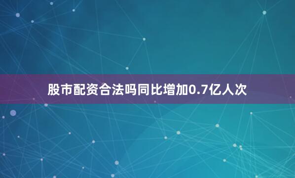 股市配资合法吗同比增加0.7亿人次