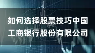 如何选择股票技巧中国工商银行股份有限公司
