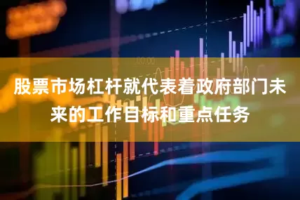 股票市场杠杆就代表着政府部门未来的工作目标和重点任务