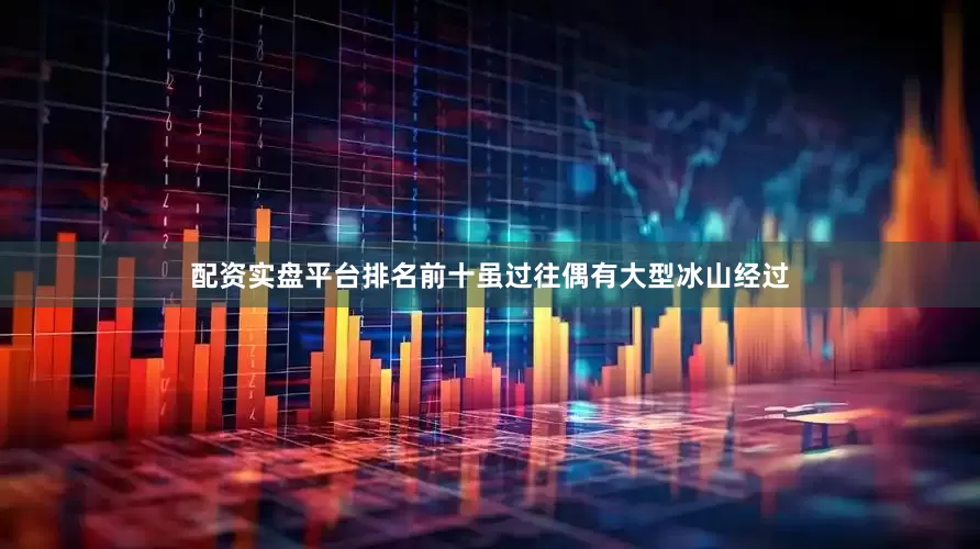 配资实盘平台排名前十虽过往偶有大型冰山经过