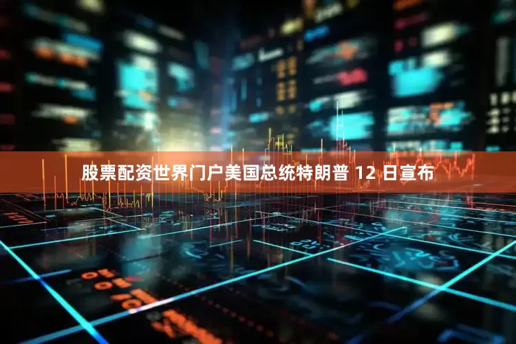 股票配资世界门户美国总统特朗普 12 日宣布