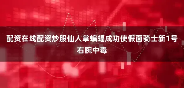 配资在线配资炒股仙人掌蝙蝠成功使假面骑士新1号右腕中毒