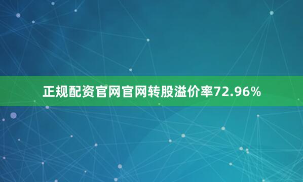 正规配资官网官网转股溢价率72.96%