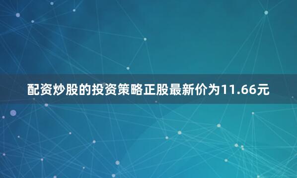 配资炒股的投资策略正股最新价为11.66元