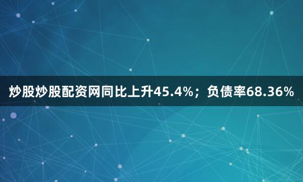 炒股炒股配资网同比上升45.4%；负债率68.36%