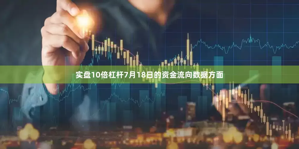 实盘10倍杠杆7月18日的资金流向数据方面