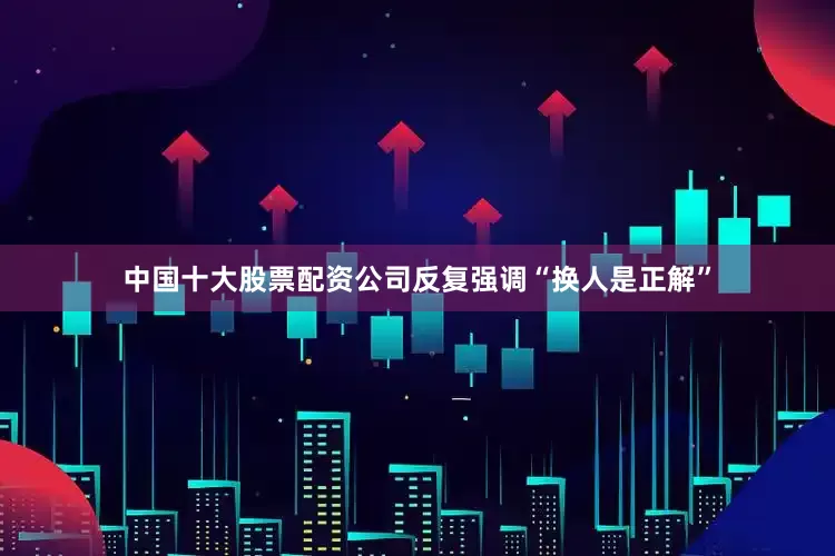 中国十大股票配资公司反复强调“换人是正解”