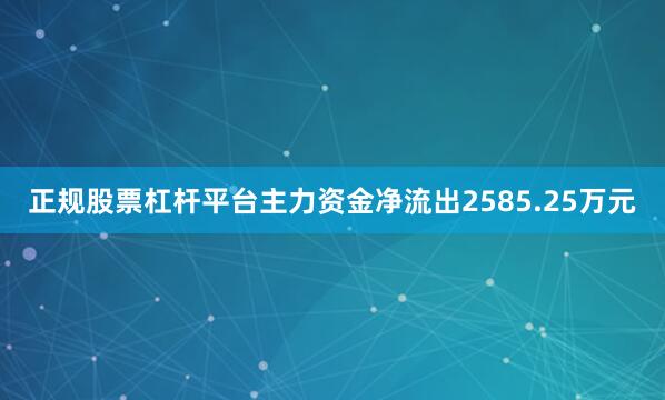 正规股票杠杆平台主力资金净流出2585.25万元