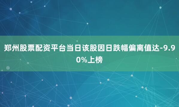 郑州股票配资平台当日该股因日跌幅偏离值达-9.90%上榜