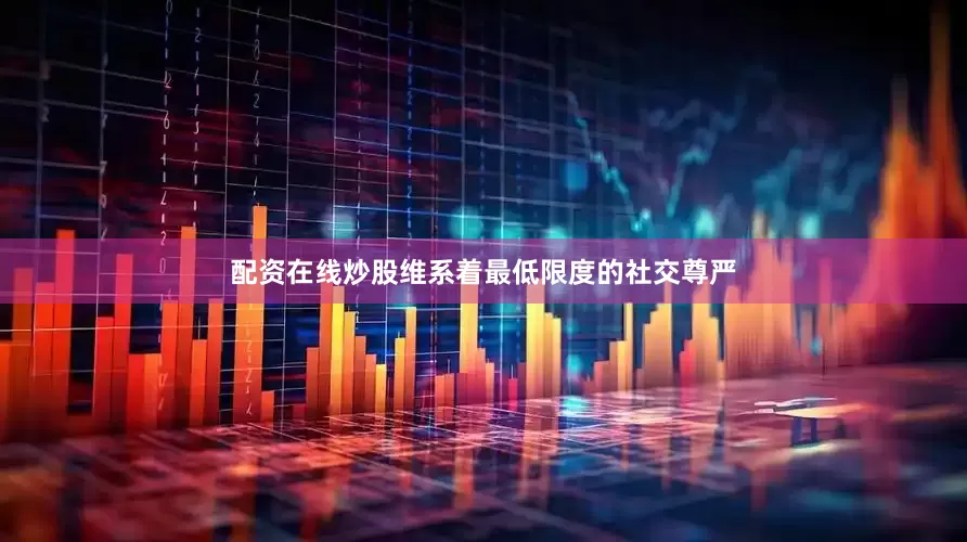 配资在线炒股维系着最低限度的社交尊严